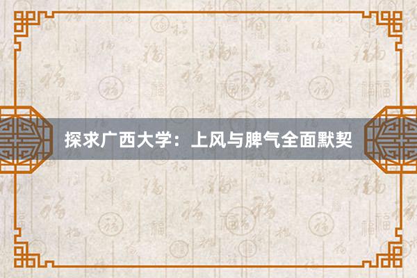 探求广西大学：上风与脾气全面默契